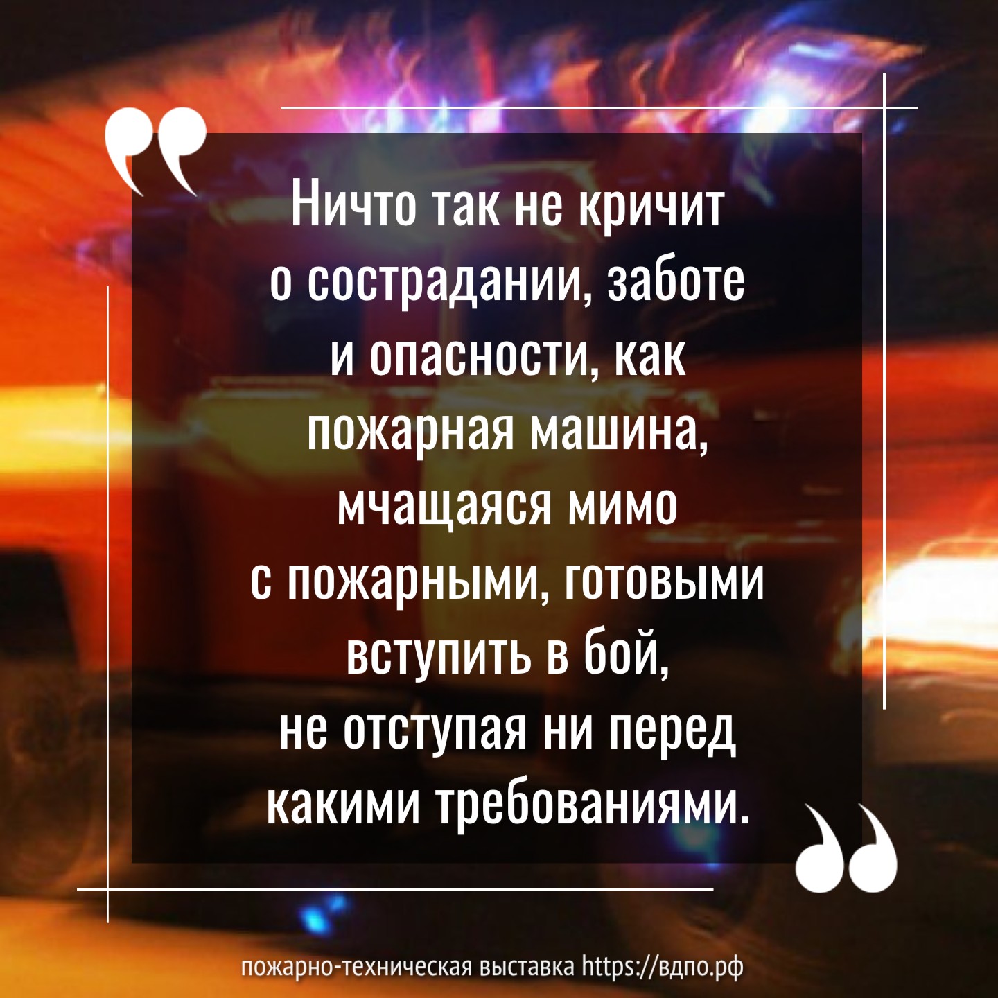 «Ничто так не кричит о сострадании, заботе и опасности, как пожарная машина, мчащаяся мимо с пожарными, готовыми вступить в бой, не отступая ни перед какими требованиями».   «Ничто так не кричит о сострадании, заботе и опасности, как пожарная машина, мчащаяся мимо......